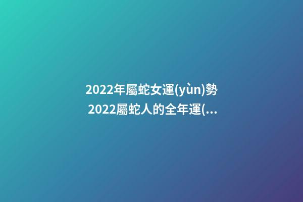 2022年屬蛇女運(yùn)勢 2022屬蛇人的全年運(yùn)勢女性